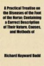 A Practical Treatise on the Diseases of the Foot of the Horse; Containing a Correct Description of Their Nature, Causes, and Methods of