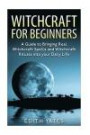 Witchcraft: Witchcraft for Beginners: A Guide to Bringing Real Witchcraft Spells and Witchcraft Rituals into your Daily Life (Witchcraft Magick and ... Witchcraft Spells - Witchcraft Potions)