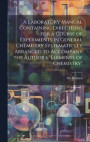 A Laboratory Manual Containing Directions for a Course of Experiments in General Chemistry Systematiclly Arranged to Accompany the Author's "Elements of Chemistry