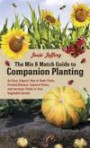 The Mix & Match Guide to Companion Planting: An Easy, Organic Way to Deter Pests, Prevent Disease, Improve Flavor, and Increase Yields in Your Vegetable Garden