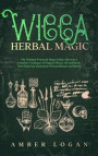 Wicca Herbal Magic: The Ultimate Practical Magic Guide. Discover a Complete Catalogue of Magical Plants, Oil and Herbs. Start Enjoying Mys