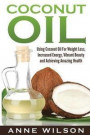 Coconut Oil: Using Coconut Oil For Weight Loss, Increased Energy, Vibrant Beauty and Achieving Amazing Health