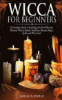 Wicca For Beginners: A Complete Guide to The Magical Life of Wiccans. Discover Wiccan Beliefs, Traditions, Rituals, Magic, Spells, and Witc