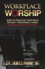 Workplace Worship: How to Practice Your Faith Without Preaching a Word, and Grow Your Career in the Process