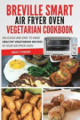 Breville Smart Air Fryer Oven Vegetarian Cookbook: Delicious and easy to make healthy vegetarian recipes in your air fryer oven