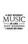 A Day Without Music Is Like: A Day Without Music Is Like Just Kidding I Have No Idea Notebook - Funny Musical Quote As Gift For Musician Who Loves