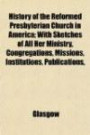 History of the Reformed Presbyterian Church in America; With Sketches of All Her Ministry, Congregations, Missions, Institutions, Publication