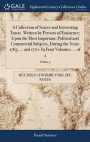 A Collection of Scarce and Interesting Tracts. Written by Persons of Eminence; Upon the Most Important, Political and Commercial Subjects, During the Years 1763, ... and 1770. in Four Volumes. ... of