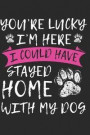 You're Lucky I'm Here I Could Have Stayed Home With My Dog: Funny Dog Lovers Theme Journal Lined Paper