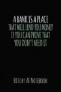 A Bank Is a Place That Will Lend You Money If You Can Prove That You Don't Need It: Bitchy AF Notebook - Snarky Sarcastic Funny Gag Quote for Work or