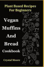 Plant Based Recipes for Beginners: Vegan Muffins and Bread Cookbook