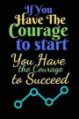 If You Have The Courage To Start You Have The Courage To Succeed: A Journal For The Brave and Courageous