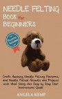 Needle Felting Book for Beginners: Craft Amazing Needle Felting Patterns, and Needle Felted Animals and Projects with Wool Using this Step by Step Use