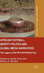 African Football, Identity Politics and Global Media Narratives: The Legacy of the FIFA 2010 World Cup (Global Culture and Sport Series)