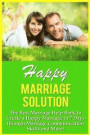 Happy Marriage Solution!: The Best Marriage Help Book To Create A Happy Marriage In 7 Days Through Marriage Communication Skills And More!