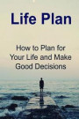 Life Plan: How to Plan for Your Life and Make Good Decisions: Life Plan, Plan Life, Life Changing, Life Decisions, Make Good Deci