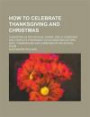 How to Celebrate Thanksgiving and Christmas; Consisting of Recitations, Songs, Drills, Exercises and Complete Programs for Celebrating Autumn Days, Thanksgiving and Christmas in the School-room