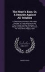 The Heart's Ease, Or, A Remedy Against All Troubles: A Consolatory Discourse, Particularly Directed To Those Who Have Lost Their Friends And Dear ... Printed In The Time Of The Plague, 1665