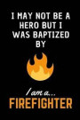 I May Not Be A Hero But I Was Baptized By Fire.. I am a Firefighter!: Notebook/Journal for Firefighters