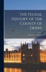 The Feudal History of the County of Derby