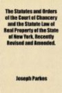 The Statutes and Orders of the Court of Chancery and the Statute Law of Real Property of the State of New York, Recently Revised and Amended