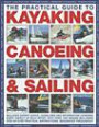 The Practical Guide to Sailing, Kayaking and Canoeing: Includes Expert Advice, Guidelines and Information Covering Every Aspect of Each Sport, Ranging from Equipment, Preparation and Safety to Basic Skills and Advanced Techniques