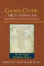 Game Over: ABC's of Eternal Life Jesus's Role in Human Creation: The New Gospel Revelations Series 3 (The New Christianity of Christ Essentials Made Easy. Jesus's Words and Works Decoded) (Volume 1)