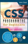 CSS Programming for Beginners: How to Learn CSS in Less Than 7 Days. The Revolutionary Step-by- Step Crash Course From Novice to Advance Programmer