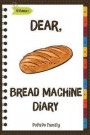 Dear, Bread Machine Diary: Make An Awesome Month With 31 Easy Bread Machine Recipes! (Bread Machine Book, Bread Machine Recipe Book, Best Bread M