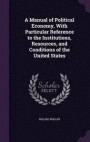 A Manual of Political Economy, with Particular Reference to the Institutions, Resources, and Conditions of the United States