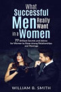 What Successful Men Really Want In A Woman: 77 brilliant secrets and advice for women to keep a strong relationship and marriage