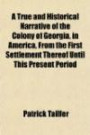 A True and Historical Narrative of the Colony of Georgia, in America, From the First Settlement Thereof Until This Present Period