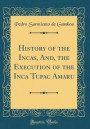 History of the Incas, And, the Execution of the Inca Tupac Amaru (Classic Reprint)