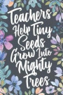 Teachers Help Tiny Seeds Grow Into Mighty Trees: Teacher Inspirational Quote Appreciation & Thank You Gift Idea. Motivational Notebook Journal & Sketc