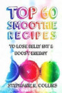 Top 60 Smoothie Recipes to Lose Belly Fat and Boost Energy: The Best, Tasty and Simple Smoothie Recipes for Weight Loss and Healthy Life
