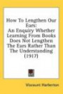 How To Lengthen Our Ears: An Enquiry Whether Learning From Books Does Not Lengthen The Ears Rather Than The Understanding (1917)