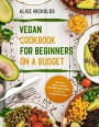 Vegan Cookbook for Beginners on a Budget: Delicious Vegan Recipes for Under $26 a Week, in Less Than 17 Minutes a Meal