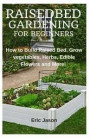 Raised Bed Gardening for Beginners: How to Build Raised Bed, Grow Vegetables, Herbs, Edible Flowers. And More!