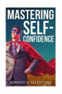 Mastering Self-Confidence: The Ultimate Guide to Total Self-Confidence- Become Confident, Become a Leader, Become Unstoppable