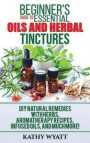 Beginner's Guide to Essential Oils and Herbal Tinctures: DIY Natural Remedies with Herbs, Aromatherapy Recipes, Infused Oils, and Much More!