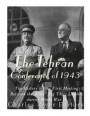 The Tehran Conference of 1943: The History of the First Meeting Between the Allies' Big Three Leaders during World War II