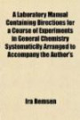 A Laboratory Manual Containing Directions for a Course of Experiments in General Chemistry Systematiclly Arranged to Accompany the Author's
