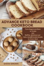 Advance Keto Bread Cookbook: From Bagels and Buns to Crusts and Muffins, delicious Low-Carb, Keto-Friendly Breads for Every Meal