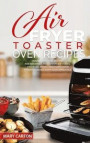 Air Fryer Toaster Oven Recipes: Mouth-Watering Recipes for Beginner and Advanced Cooks. Fry, Bake, Roast, and Toast Your Favorite Dishes with Your App