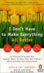 I Don't Have to Make Everything All Better : Six Practical Principles That Empower Others to Their Own Problems While Enriching Your Own Relationships