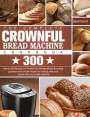 The Complete CROWNFUL Bread Machine Cookbook: 300 Hands-Off Recipes for Perfect Homemade Bread Essential guidance and simple recipes for making delici