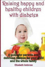 Raising happy and healthy children with diabetes: A guide for parents and delicious recipes for your child and the whole family