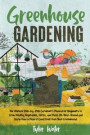 Greenhouse Gardening - The Ultimate Step-by-Step Gardener's Manual for Beginners