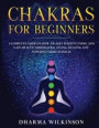 Chakras for Beginners: A Complete Guide on How Awaken Positive Energy and Gain Health through Balancing, Healing and Unlocking Your Chakras