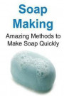 Soap Making: Amazing Methods to Make Soap Quickly: Soap Making, Soap Making Book, Soap Making Recipes, Soap Making Tips, How to mak